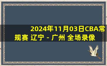 2024年11月03日CBA常规赛 辽宁 - 广州 全场录像